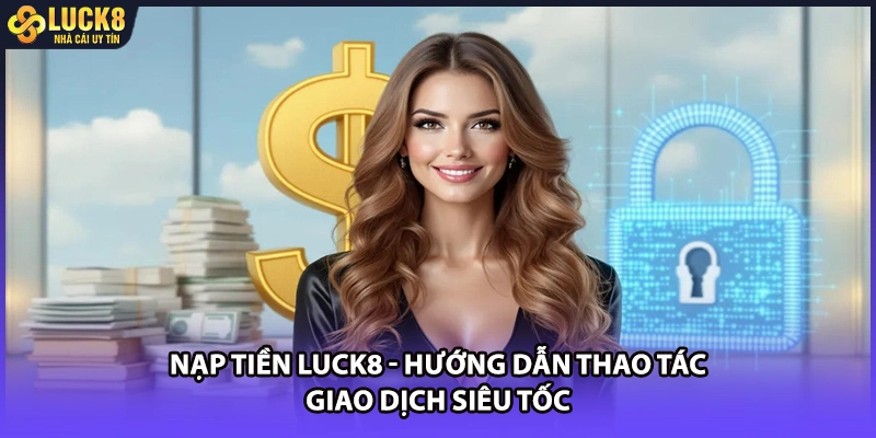 Nạp Tiền LUCK8 - Hướng Dẫn Thao Tác Giao Dịch Siêu Tốc